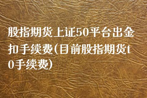 股指期货上证50平台出金扣手续费(目前股指期货t0手续费)