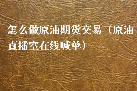 怎么做原油期货交易（原油直播室在线喊单）