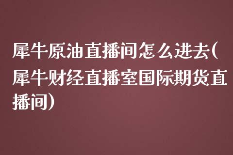 犀牛原油直播间怎么进去(犀牛财经直播室国际期货直播间)