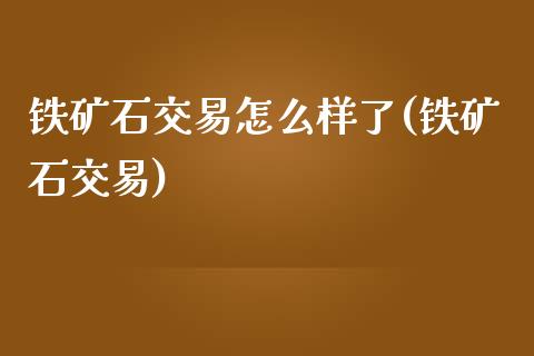 铁矿石交易怎么样了(铁矿石交易)