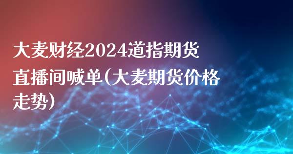 大麦财经2024道指期货直播间喊单(大麦期货价格走势)