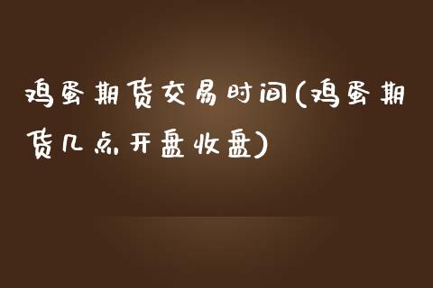 鸡蛋期货交易时间(鸡蛋期货几点开盘收盘)