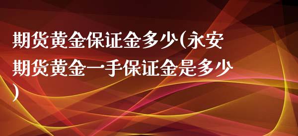 期货黄金保证金多少(永安期货黄金一手保证金是多少)