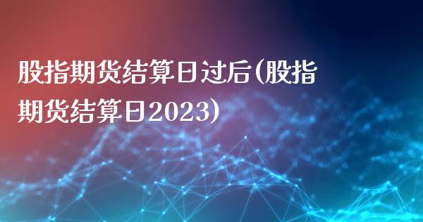 股指期货结算日过后(股指期货结算日2023)