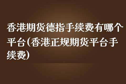 香港期货德指手续费有哪个平台(香港正规期货平台手续费)