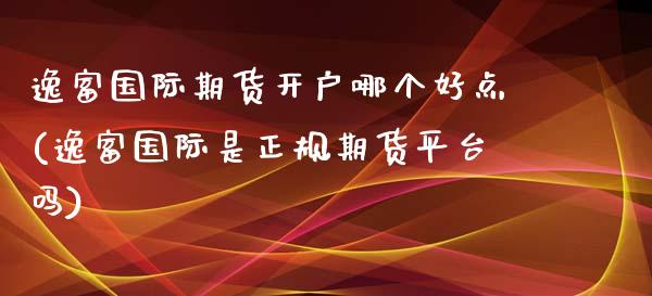 逸富国际期货开户哪个好点(逸富国际是正规期货平台吗)