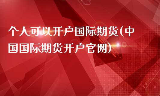 个人可以开户国际期货(中国国际期货开户官网)