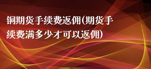 铜期货手续费返佣(期货手续费满多少才可以返佣)