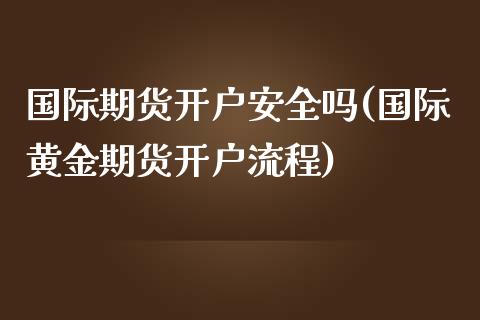 国际期货开户安全吗(国际黄金期货开户流程)