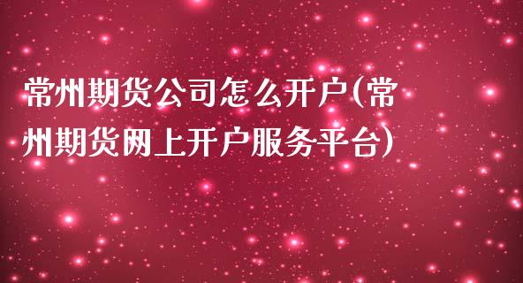 常州期货公司怎么开户(常州期货网上开户服务平台)