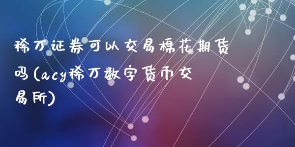 稀万证券可以交易棉花期货吗(acy稀万数字货币交易所)