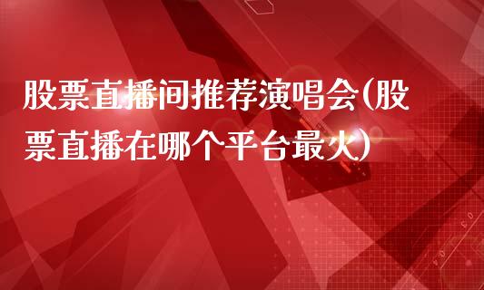 股票直播间推荐演唱会(股票直播在哪个平台最火)