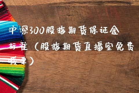 沪深300股指期货保证金标准（股指期货直播室免费喊单）