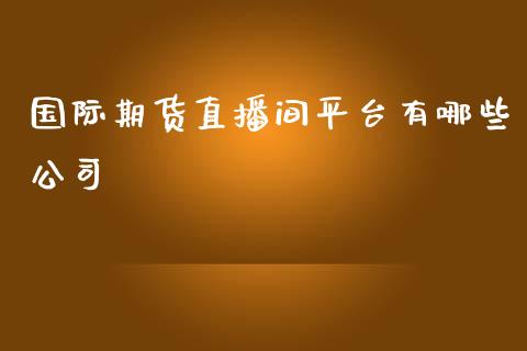 国际期货直播间平台有哪些公司