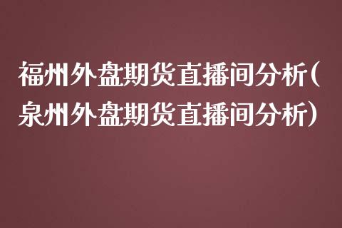 福州外盘期货直播间分析(泉州外盘期货直播间分析)