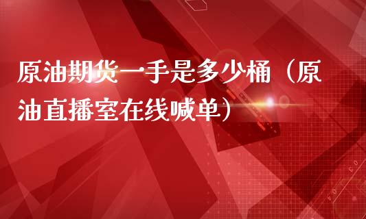 原油期货一手是多少桶（原油直播室在线喊单）