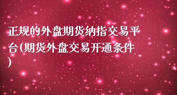 正规的外盘期货纳指交易平台(期货外盘交易开通条件)