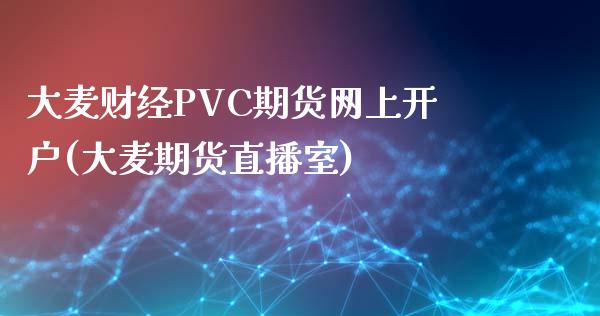 大麦财经PVC期货网上开户(大麦期货直播室)