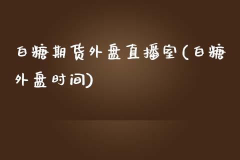 白糖期货外盘直播室(白糖外盘时间)