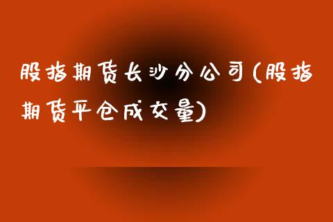 股指期货长沙分公司(股指期货平仓成交量)