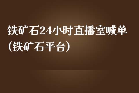 铁矿石24小时直播室喊单(铁矿石平台)