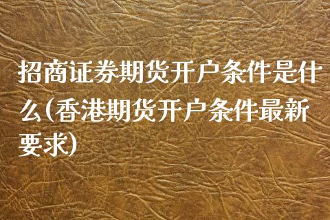 招商证券期货开户条件是什么(香港期货开户条件最新要求)