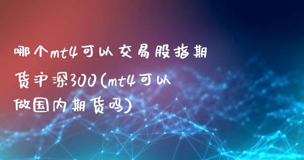 哪个mt4可以交易股指期货沪深300(mt4可以做国内期货吗)