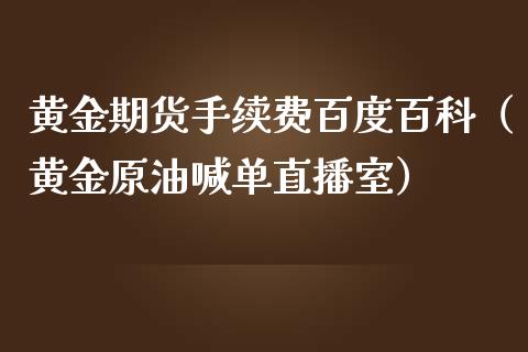 黄金期货手续费百度百科（黄金原油喊单直播室）