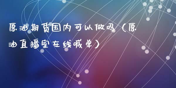 原油期货国内可以做吗（原油直播室在线喊单）