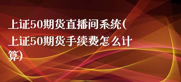 上证50期货直播间系统(上证50期货手续费怎么计算)