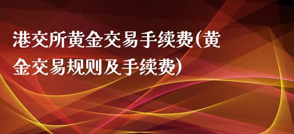 港交所黄金交易手续费(黄金交易规则及手续费)