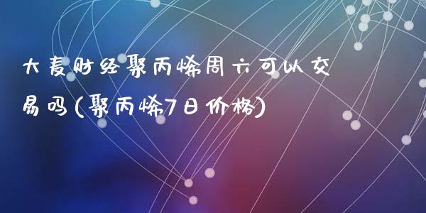 大麦财经聚丙烯周六可以交易吗(聚丙烯7日价格)