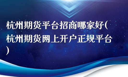 杭州期货平台招商哪家好(杭州期货网上开户正规平台)