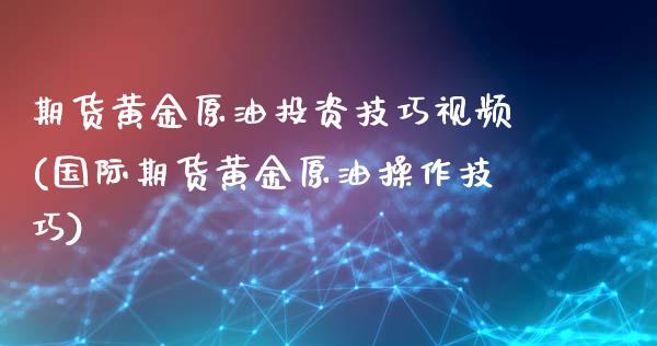 期货黄金原油投资技巧视频(国际期货黄金原油操作技巧)