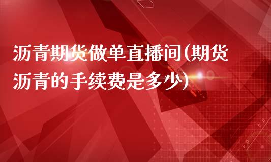 沥青期货做单直播间(期货沥青的手续费是多少)