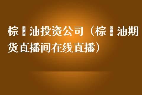 棕榈油投资公司（棕榈油期货直播间在线直播）