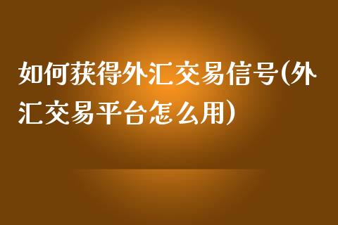 如何获得外汇交易信号(外汇交易平台怎么用)