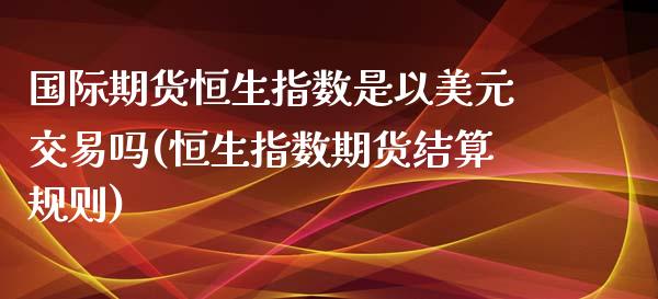 国际期货恒生指数是以美元交易吗(恒生指数期货结算规则)