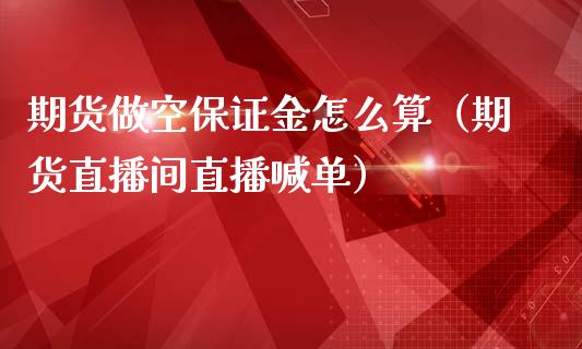 期货做空保证金怎么算（期货直播间直播喊单）