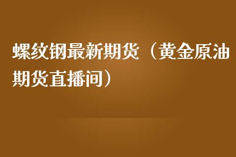 螺纹钢最新期货（黄金原油期货直播间）