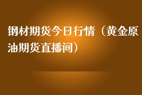 钢材期货今日行情（黄金原油期货直播间）