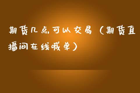 期货几点可以交易（期货直播间在线喊单）