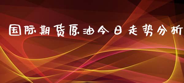 国际期货原油今日走势分析