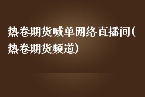 热卷期货喊单网络直播间(热卷期货频道)