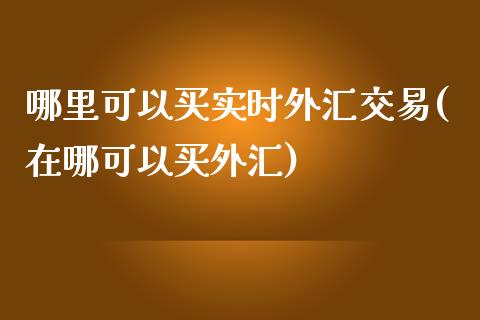 哪里可以买实时外汇交易(在哪可以买外汇)