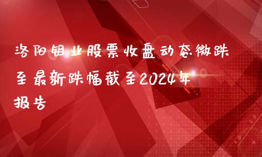 洛阳钼业股票收盘动态微跌至最新跌幅截至2024年报告