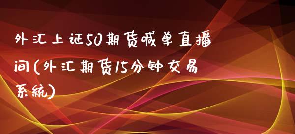 外汇上证50期货喊单直播间(外汇期货15分钟交易系统)