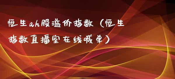 恒生ah股溢价指数（恒生指数直播室在线喊单）