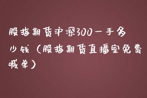 股指期货沪深300一手多少钱（股指期货直播室免费喊单）