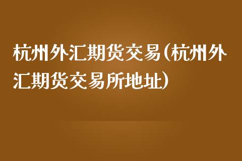 杭州外汇期货交易(杭州外汇期货交易所地址)